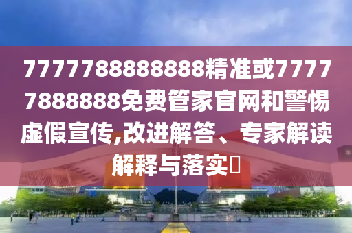 7777788888888精準或77777888888免費管家官網和警惕虛假宣傳,改進解答、專家解讀解釋與落實?